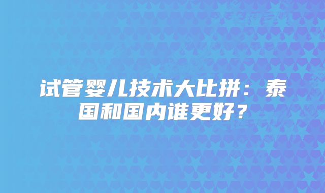 试管婴儿技术大比拼:泰国和国内谁更好?