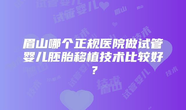 眉山哪个正规医院做试管婴儿胚胎移植技术比较好?