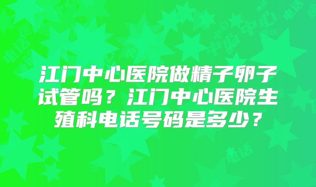 江门中心医院做精子卵子试管吗?江门中心医院生殖科电话号码是多少?