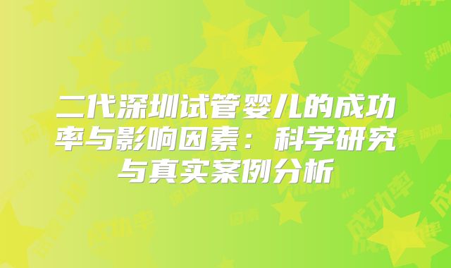二代深圳试管婴儿的成功率与影响因素:科学研究与真实案例分析