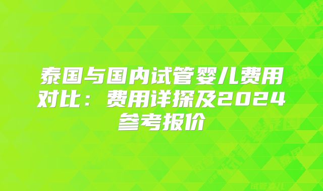 泰国与国内试管婴儿费用对比:费用详探及2024参考报价