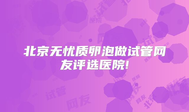 北京无忧质卵泡做试管网友评选医院!