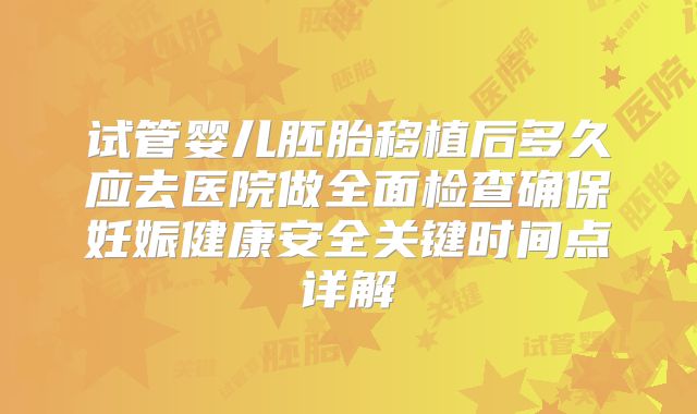 试管婴儿胚胎移植后多久应去医院做全面检查确保妊娠健康安全关键时间点详解