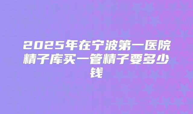 2025年在宁波第一医院精子库买一管精子要多少钱