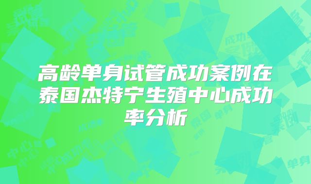 高龄单身试管成功案例在泰国杰特宁生殖中心成功率分析