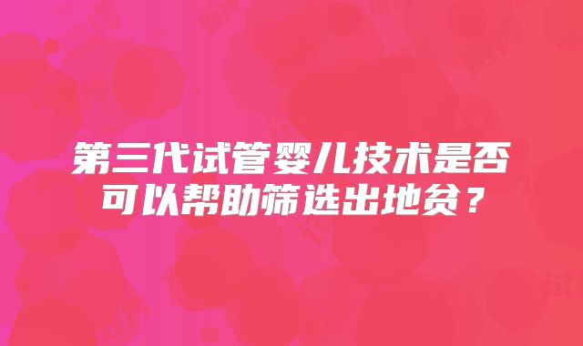 第三代试管婴儿技术是否可以帮助筛选出地贫?