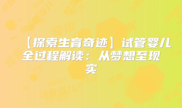 【探索生育奇迹】试管婴儿全过程解读:从梦想至现实