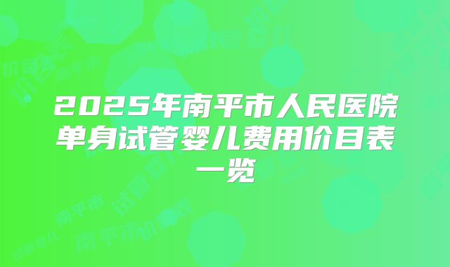 2025年南平市人民医院单身试管婴儿费用价目表一览
