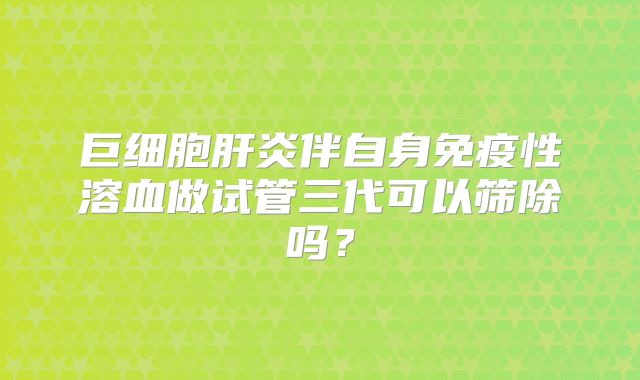 巨细胞肝炎伴自身免疫性溶血做试管三代可以筛除吗?
