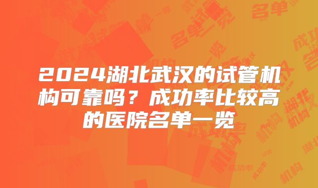 2024湖北武汉的试管机构可靠吗?成功率比较高的医院名单一览