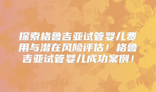 探索格鲁吉亚试管婴儿费用与潜在风险评估!格鲁吉亚试管婴儿成功案例!