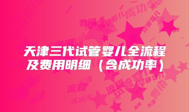 天津三代试管婴儿全流程及费用明细（含成功率）
