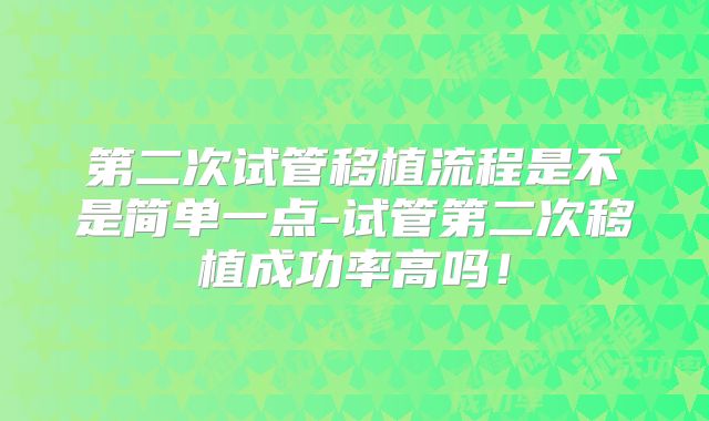 第二次试管移植流程是不是简单一点-试管第二次移植成功率高吗！