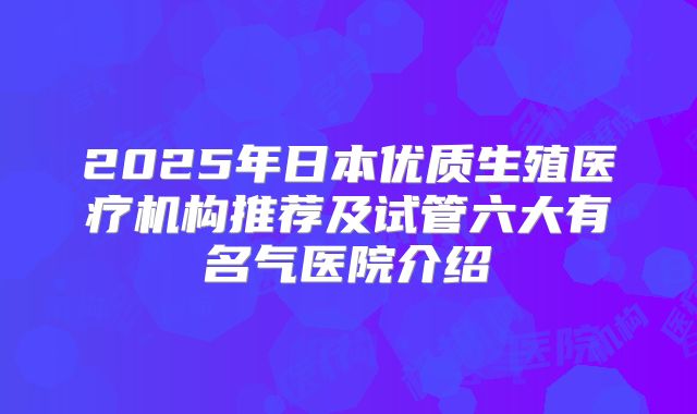 2025年日本优质生殖医疗机构推荐及试管六大有名气医院介绍