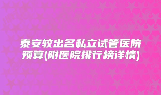 泰安较出名私立试管医院预算(附医院排行榜详情)