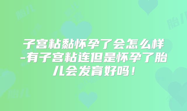 子宫粘黏怀孕了会怎么样-有子宫粘连但是怀孕了胎儿会发育好吗！