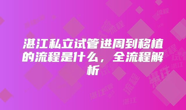 湛江私立试管进周到移植的流程是什么，全流程解析
