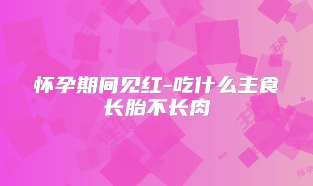 怀孕期间见红-吃什么主食长胎不长肉