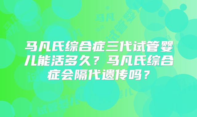 马凡氏综合症三代试管婴儿能活多久？马凡氏综合症会隔代遗传吗？