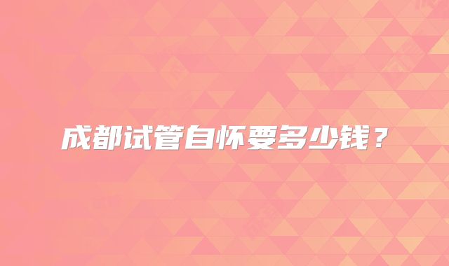 成都试管自怀要多少钱？