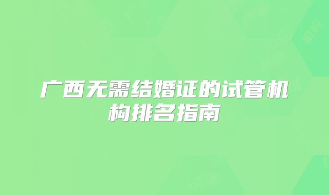 广西无需结婚证的试管机构排名指南