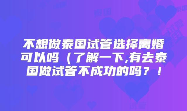不想做泰国试管选择离婚可以吗(了解一下,有去泰国做试管不成功的吗?!