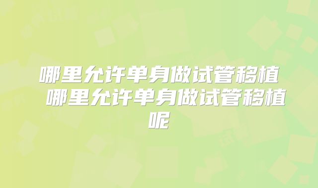 哪里允许单身做试管移植 哪里允许单身做试管移植呢