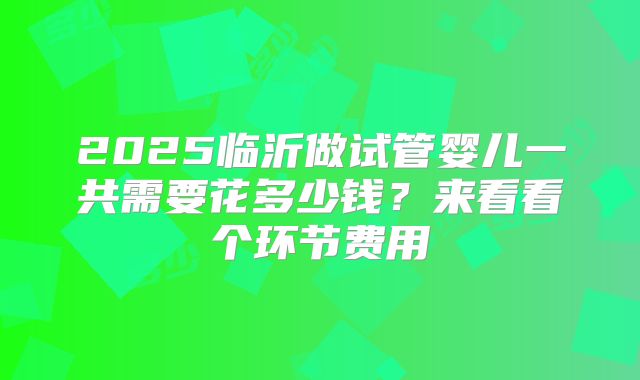 2025临沂做试管婴儿一共需要花多少钱？来看看个环节费用