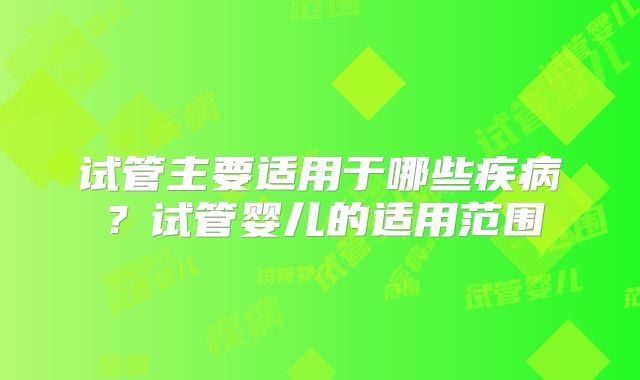 试管主要适用于哪些疾病？试管婴儿的适用范围