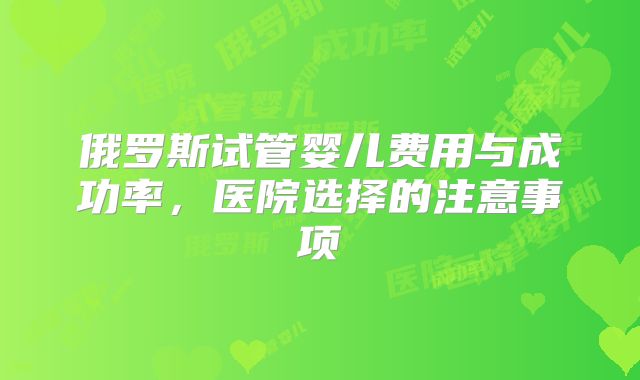 俄罗斯试管婴儿费用与成功率，医院选择的注意事项