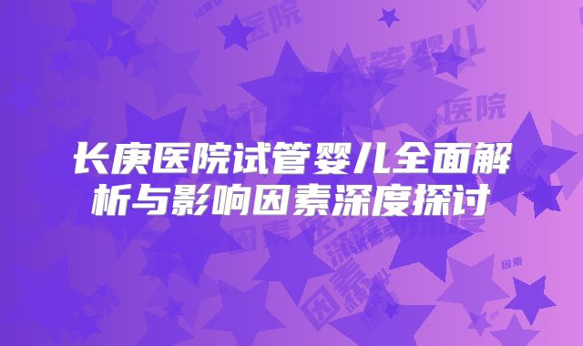 长庚医院试管婴儿全面解析与影响因素深度探讨