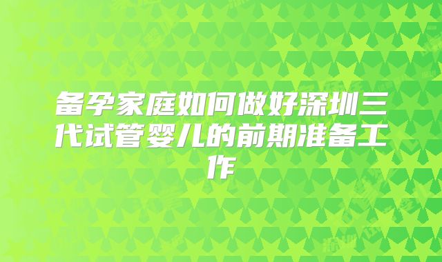 备孕家庭如何做好深圳三代试管婴儿的前期准备工作