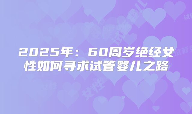 2025年：60周岁绝经女性如何寻求试管婴儿之路