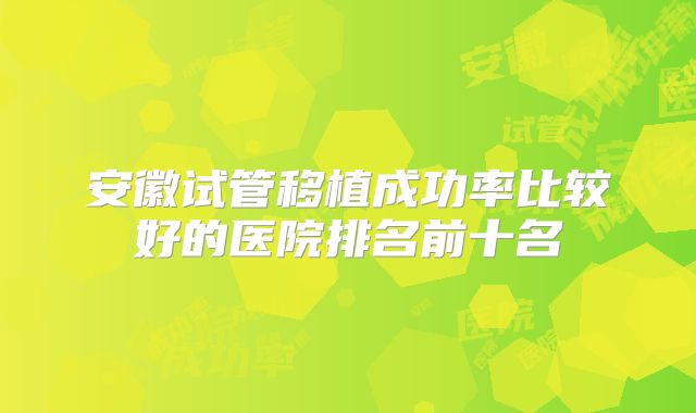 安徽试管移植成功率比较好的医院排名前十名