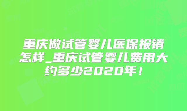 重庆做试管婴儿医保报销怎样_重庆试管婴儿费用大约多少2020年！