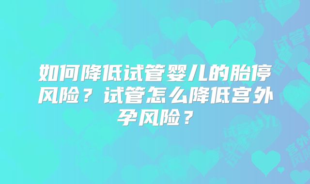 如何降低试管婴儿的胎停风险？试管怎么降低宫外孕风险？
