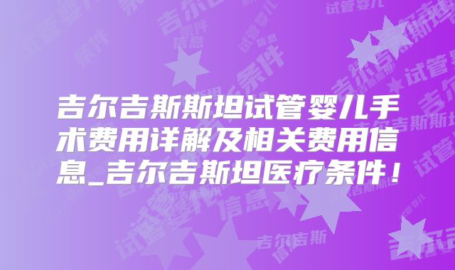 吉尔吉斯斯坦试管婴儿手术费用详解及相关费用信息_吉尔吉斯坦医疗条件！