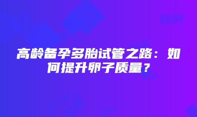 高龄备孕多胎试管之路:如何提升卵子质量?