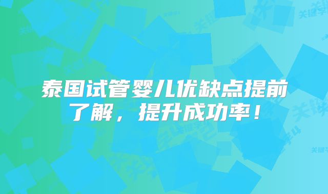 泰国试管婴儿优缺点提前了解，提升成功率！
