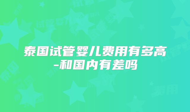 泰国试管婴儿费用有多高-和国内有差吗