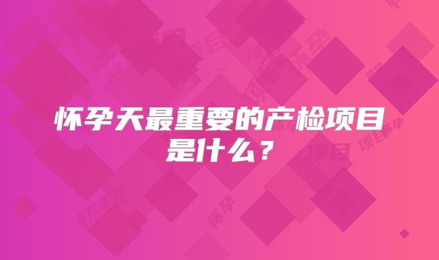 怀孕天最重要的产检项目是什么？