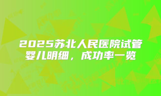 2025苏北人民医院试管婴儿明细，成功率一览