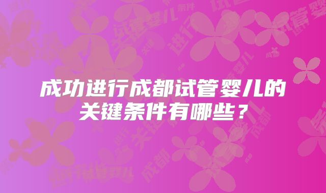 成功进行成都试管婴儿的关键条件有哪些？