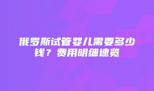俄罗斯试管婴儿需要多少钱？费用明细速览