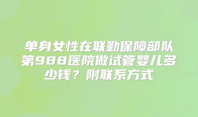 单身女性在联勤保障部队第988医院做试管婴儿多少钱？附联系方式