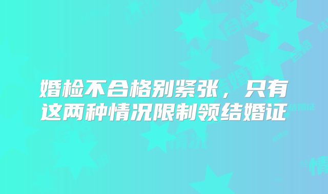 婚检不合格别紧张,只有这两种情况限制领结婚证
