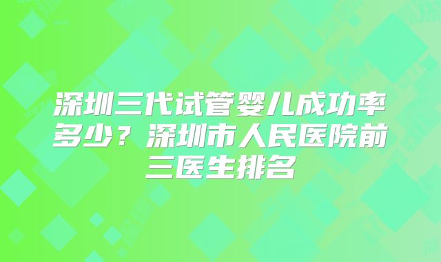 深圳三代试管婴儿成功率多少？深圳市人民医院前三医生排名