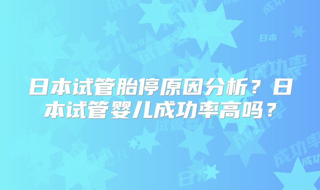 日本试管胎停原因分析?日本试管婴儿成功率高吗?