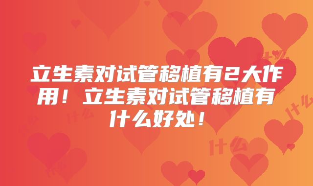 立生素对试管移植有2大作用!立生素对试管移植有什么好处!