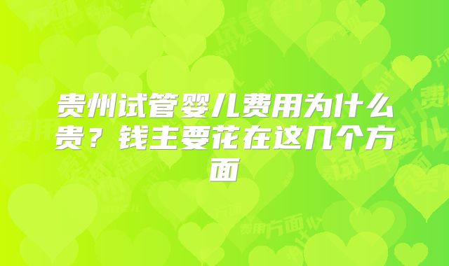 贵州试管婴儿费用为什么贵？钱主要花在这几个方面